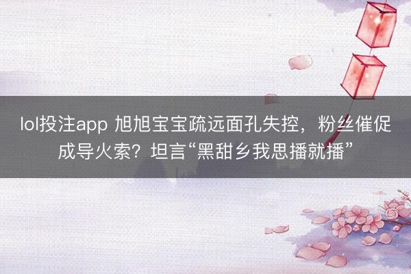 lol投注app 旭旭宝宝疏远面孔失控，粉丝催促成导火索？坦言“黑甜乡我思播就播”
