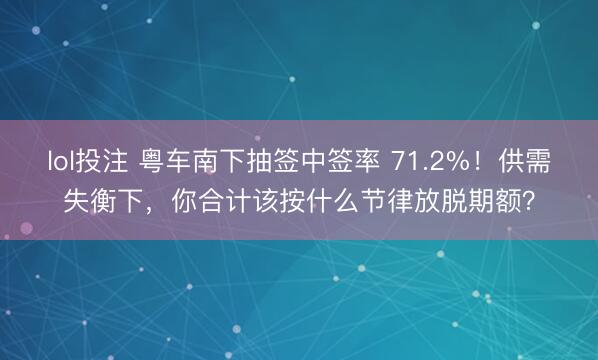 lol投注 粤车南下抽签中签率 71.2%！供需失衡下，你合计该按什么节律放脱期额？