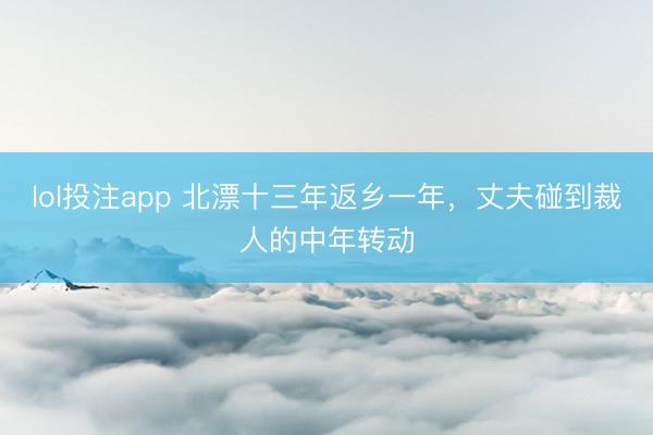 lol投注app 北漂十三年返乡一年，丈夫碰到裁人的中年转动