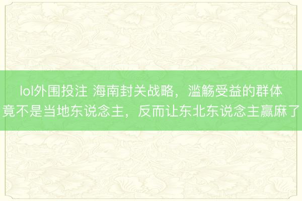 lol外围投注 海南封关战略，滥觞受益的群体竟不是当地东说念主，反而让东北东说念主赢麻了