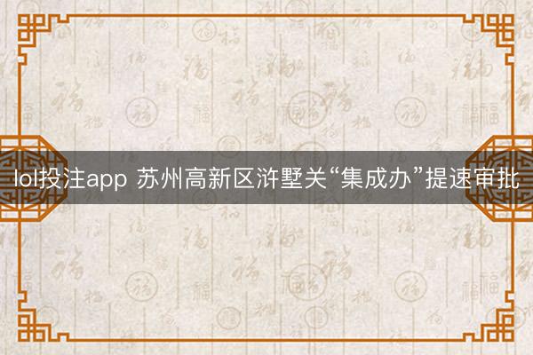 lol投注app 苏州高新区浒墅关“集成办”提速审批