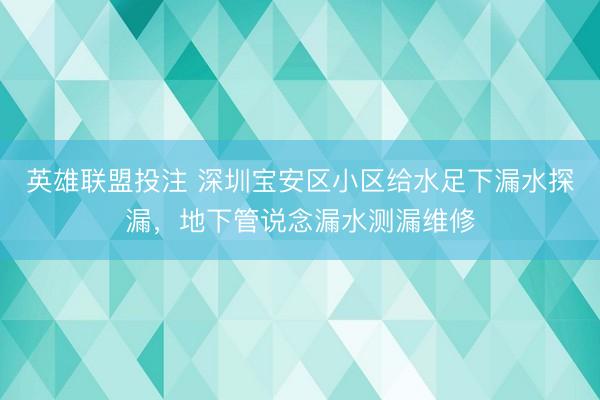 英雄联盟投注 深圳宝安区小区给水足下漏水探漏，地下管说念漏水测漏维修