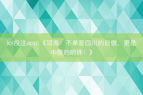lol投注app 《邛海：不单是四川的自傲，更是中原的明珠！》