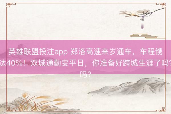 英雄联盟投注app 郑洛高速来岁通车，车程镌汰40%！双城通勤变平日，你准备好跨城生涯了吗？