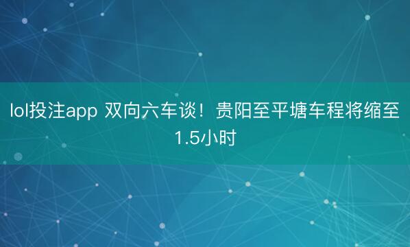 lol投注app 双向六车谈！贵阳至平塘车程将缩至1.5小时