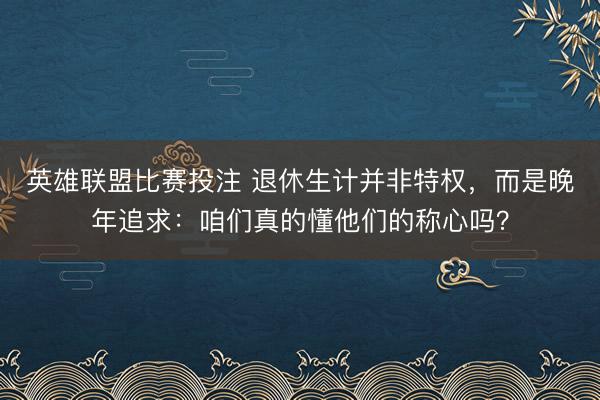 英雄联盟比赛投注 退休生计并非特权，而是晚年追求：咱们真的懂他们的称心吗？