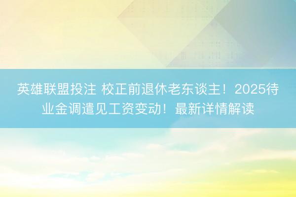 英雄联盟投注 校正前退休老东谈主！2025待业金调遣见工资变动！最新详情解读