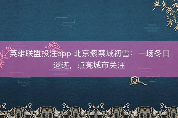 英雄联盟投注app 北京紫禁城初雪：一场冬日遗迹，点亮城市关注