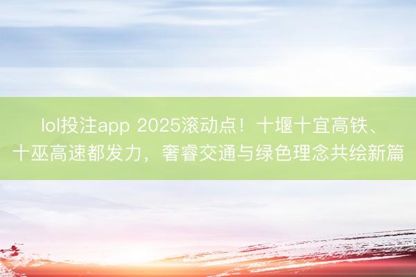 lol投注app 2025滚动点！十堰十宜高铁、十巫高速都发力，奢睿交通与绿色理念共绘新篇