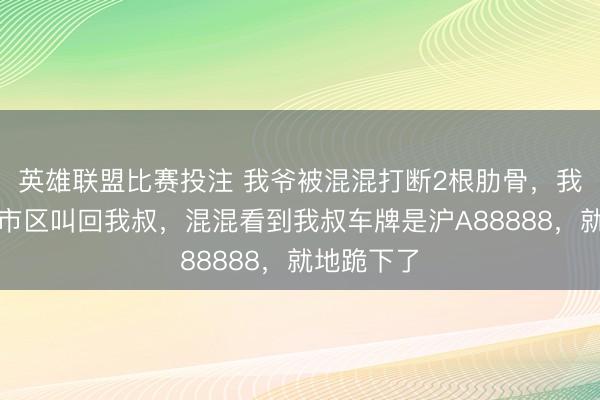 英雄联盟比赛投注 我爷被混混打断2根肋骨，我奶连夜从市区叫回我叔，混混看到我叔车牌是沪A88888，就地跪下了