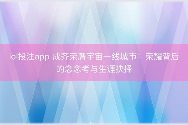 lol投注app 成齐荣膺宇宙一线城市：荣耀背后的念念考与生涯抉择
