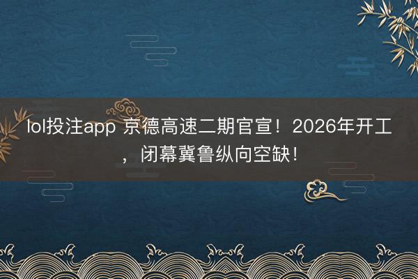 lol投注app 京德高速二期官宣！2026年开工，闭幕冀鲁纵向空缺！