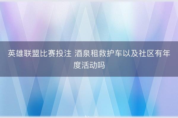 英雄联盟比赛投注 酒泉租救护车以及社区有年度活动吗