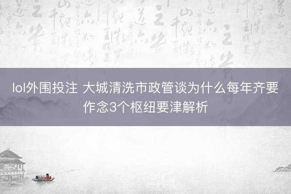 lol外围投注 大城清洗市政管谈为什么每年齐要作念3个枢纽要津解析