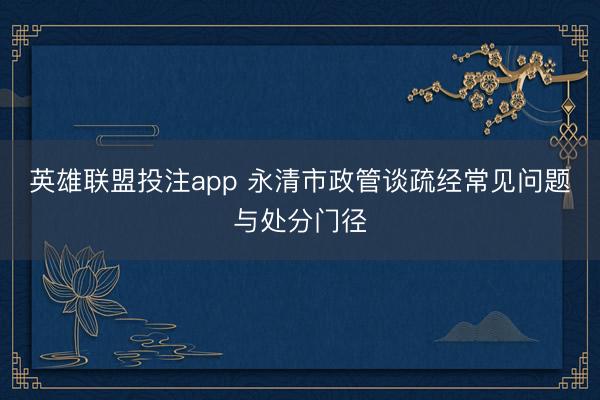 英雄联盟投注app 永清市政管谈疏经常见问题与处分门径