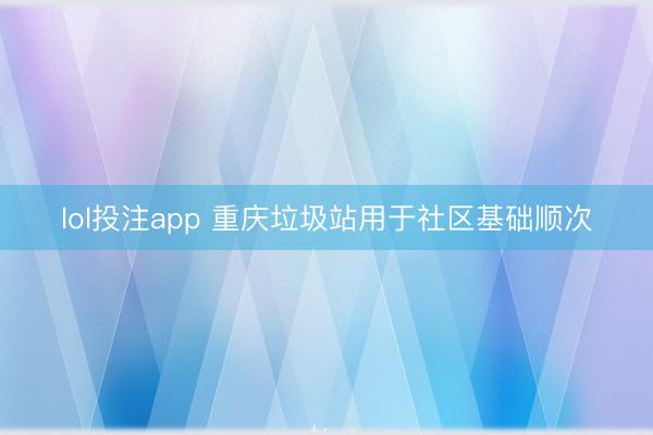 lol投注app 重庆垃圾站用于社区基础顺次