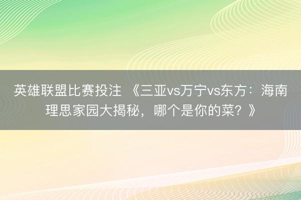 英雄联盟比赛投注 《三亚vs万宁vs东方：海南理思家园大揭秘，哪个是你的菜？》