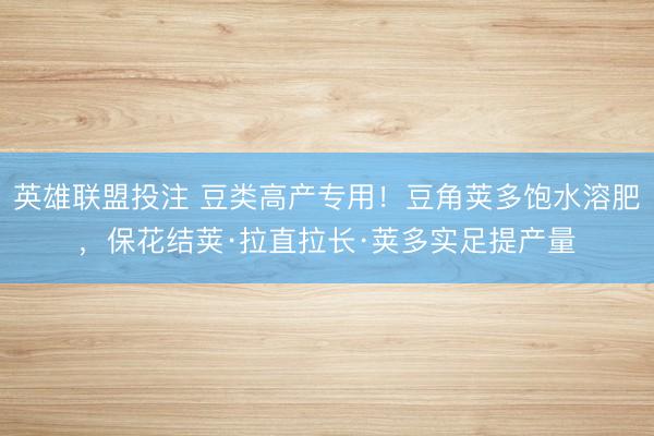 英雄联盟投注 豆类高产专用！豆角荚多饱水溶肥，保花结荚·拉直拉长·荚多实足提产量