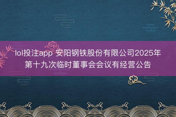 lol投注app 安阳钢铁股份有限公司2025年第十九次临时董事会会议有经营公告