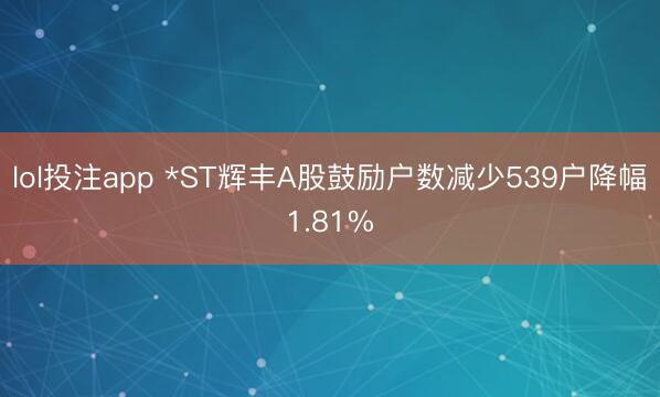 lol投注app *ST辉丰A股鼓励户数减少539户降幅1.81%