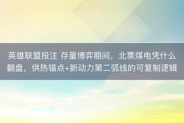 英雄联盟投注 存量博弈期间，北票煤电凭什么翻盘，供热锚点+新动力第二弧线的可复制逻辑