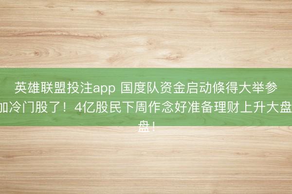英雄联盟投注app 国度队资金启动倏得大举参加冷门股了！4亿股民下周作念好准备理财上升大盘！