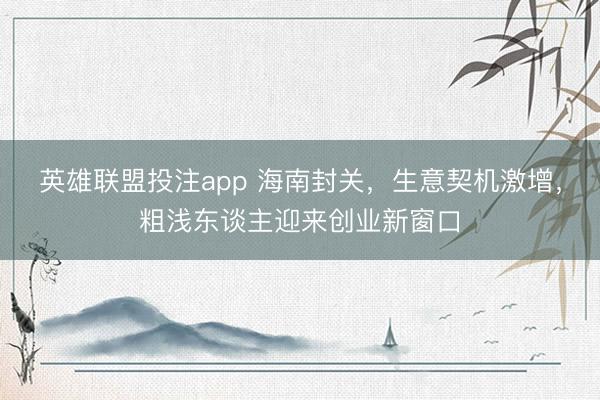英雄联盟投注app 海南封关，生意契机激增，粗浅东谈主迎来创业新窗口