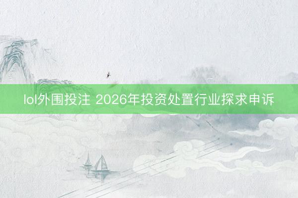 lol外围投注 2026年投资处置行业探求申诉