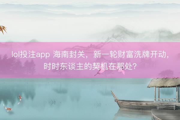 lol投注app 海南封关，新一轮财富洗牌开动，时时东谈主的契机在那处？