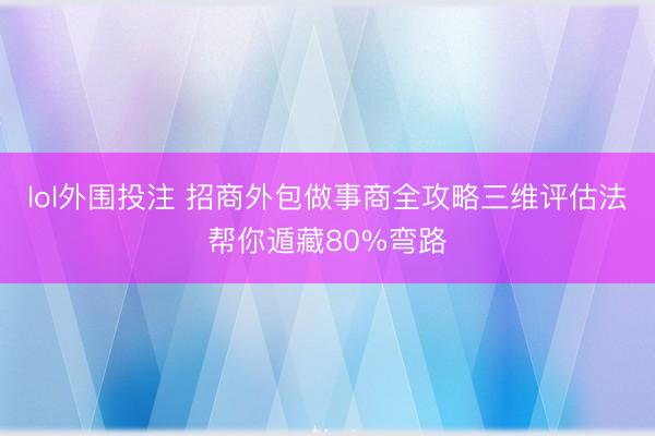 lol外围投注 招商外包做事商全攻略三维评估法帮你遁藏80%弯路