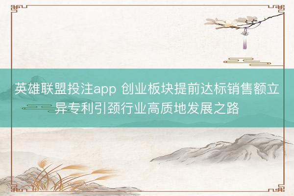 英雄联盟投注app 创业板块提前达标销售额立异专利引颈行业高质地发展之路