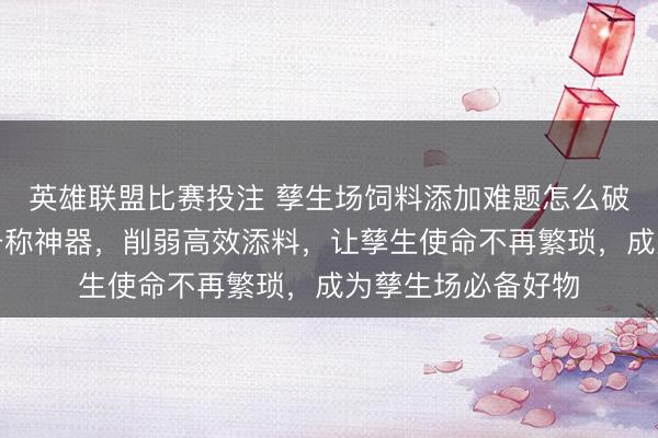 英雄联盟比赛投注 孳生场饲料添加难题怎么破？这把加厚铁铲号称神器，削弱高效添料，让孳生使命不再繁琐，成为孳生场必备好物