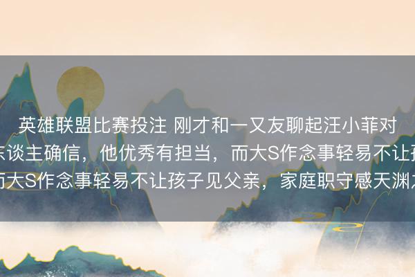 英雄联盟比赛投注 刚才和一又友聊起汪小菲对联女和家庭职守感令东谈主确信，他优秀有担当，而大S作念事轻易不让孩子见父亲，家庭职守感天渊之隔