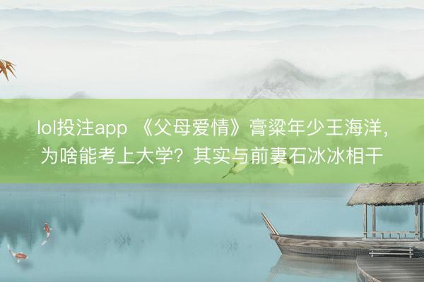 lol投注app 《父母爱情》膏粱年少王海洋，为啥能考上大学？其实与前妻石冰冰相干