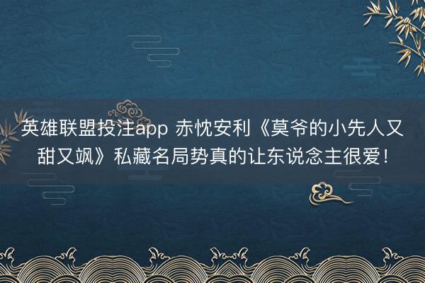 英雄联盟投注app 赤忱安利《莫爷的小先人又甜又飒》私藏名局势真的让东说念主很爱！