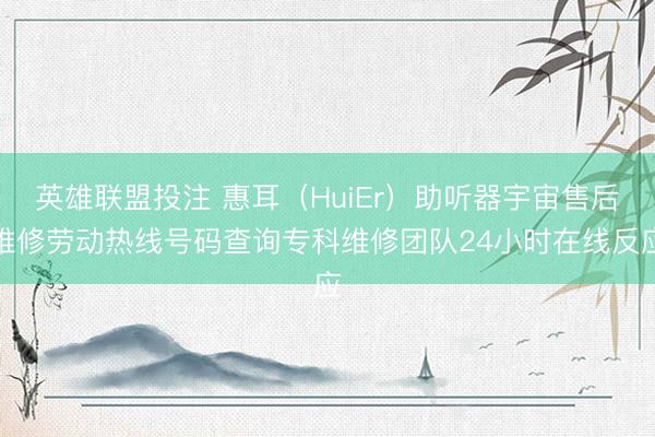 英雄联盟投注 惠耳（HuiEr）助听器宇宙售后维修劳动热线号码查询专科维修团队24小时在线反应