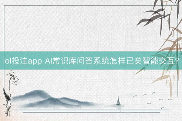 lol投注app AI常识库问答系统怎样已矣智能交互？