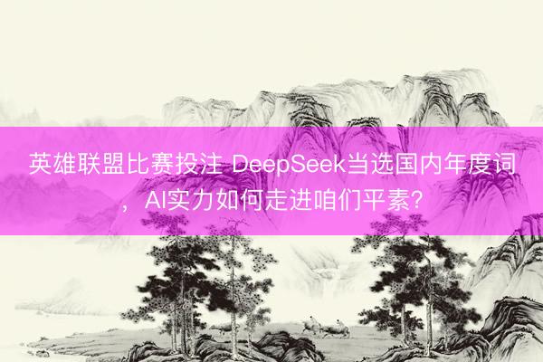 英雄联盟比赛投注 DeepSeek当选国内年度词，AI实力如何走进咱们平素？