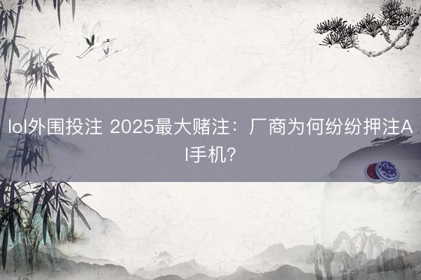 lol外围投注 2025最大赌注：厂商为何纷纷押注AI手机？