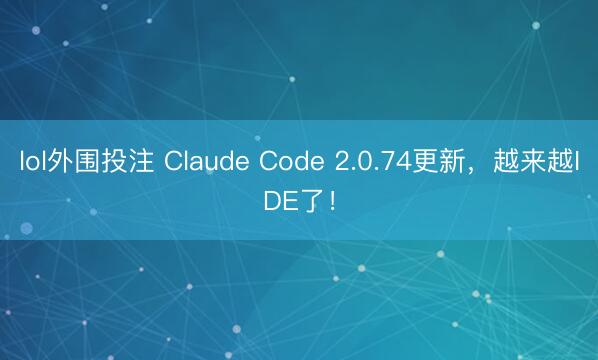 lol外围投注 Claude Code 2.0.74更新，越来越IDE了！