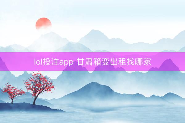 lol投注app 甘肃箱变出租找哪家