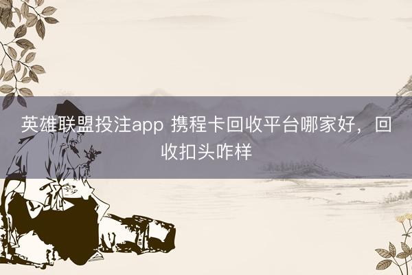 英雄联盟投注app 携程卡回收平台哪家好，回收扣头咋样