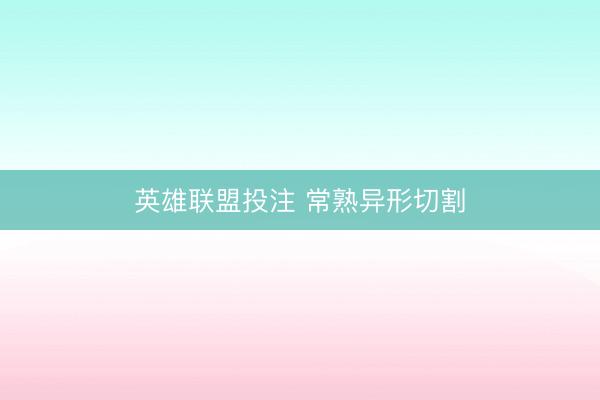 英雄联盟投注 常熟异形切割