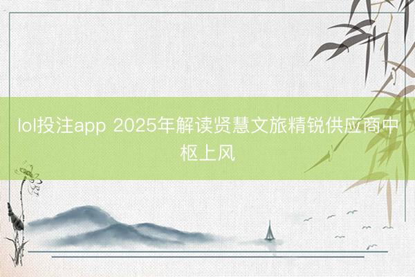 lol投注app 2025年解读贤慧文旅精锐供应商中枢上风