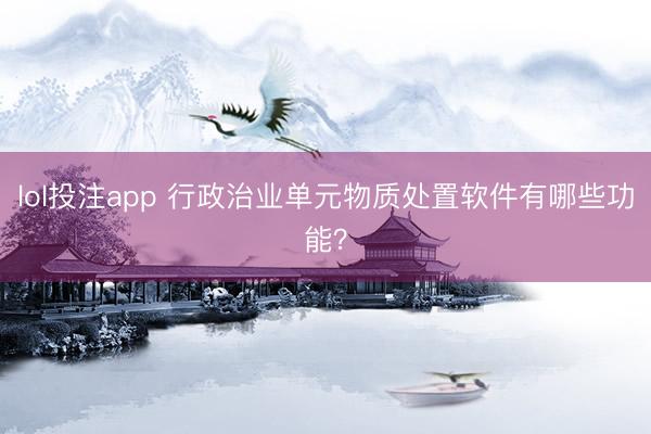 lol投注app 行政治业单元物质处置软件有哪些功能？