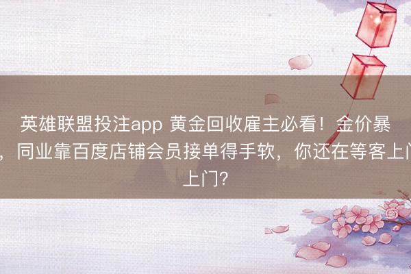 英雄联盟投注app 黄金回收雇主必看！金价暴涨，同业靠百度店铺会员接单得手软，你还在等客上门？
