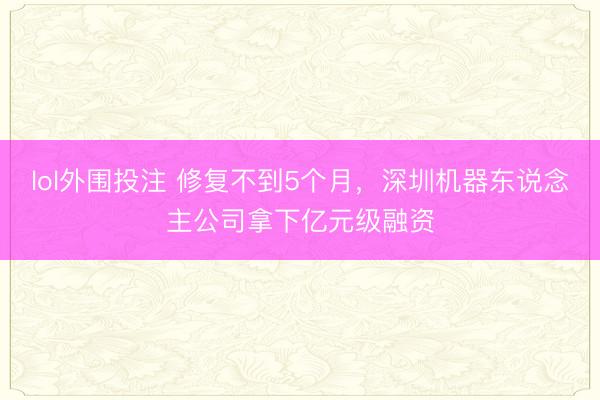 lol外围投注 修复不到5个月，深圳机器东说念主公司拿下亿元级融资