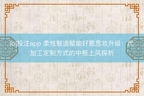 lol投注app 柔性智造赋能好意思妆升级：代加工定制方式的中枢上风探析