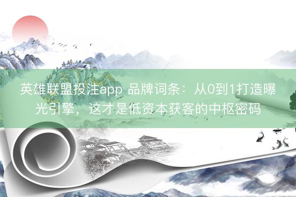 英雄联盟投注app 品牌词条：从0到1打造曝光引擎，这才是低资本获客的中枢密码