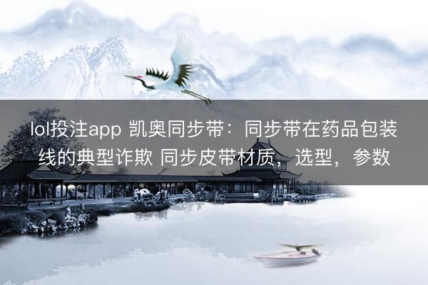 lol投注app 凯奥同步带：同步带在药品包装线的典型诈欺 同步皮带材质，选型，参数